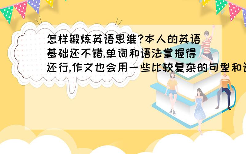 怎样锻炼英语思维?本人的英语基础还不错,单词和语法掌握得还行,作文也会用一些比较复杂的句型和语法,阅读中的难句也基本可以