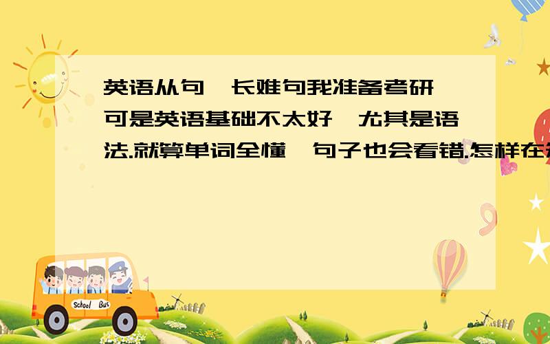 英语从句,长难句我准备考研,可是英语基础不太好,尤其是语法.就算单词全懂,句子也会看错.怎样在短时间内搞透那些从句,一看