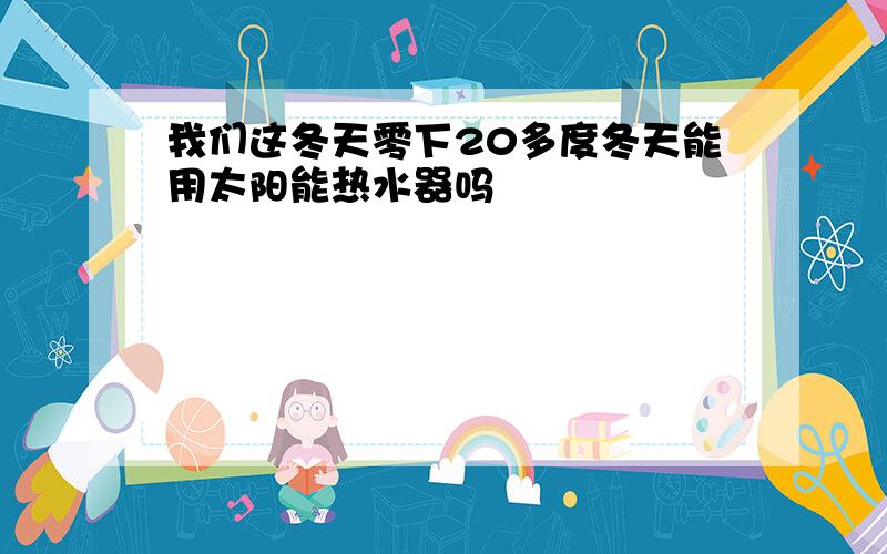 我们这冬天零下20多度冬天能用太阳能热水器吗