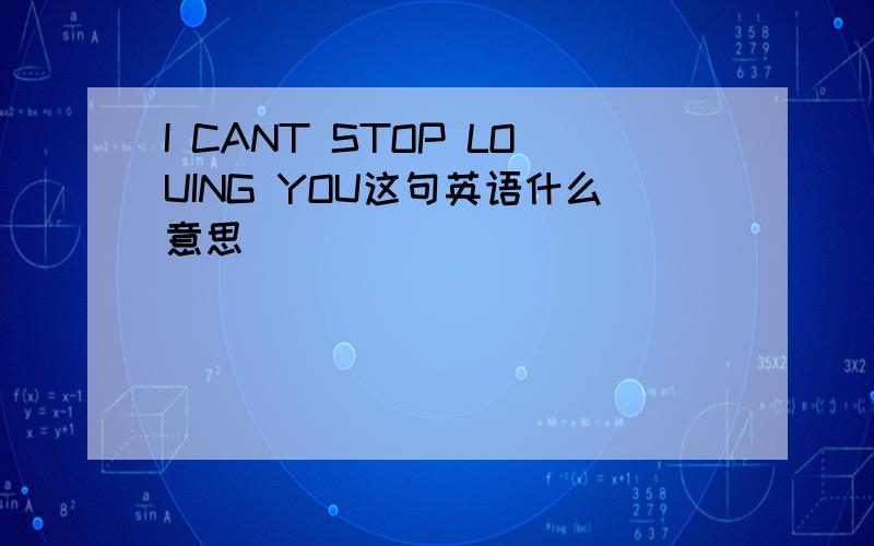 I CANT STOP LOUING YOU这句英语什么意思