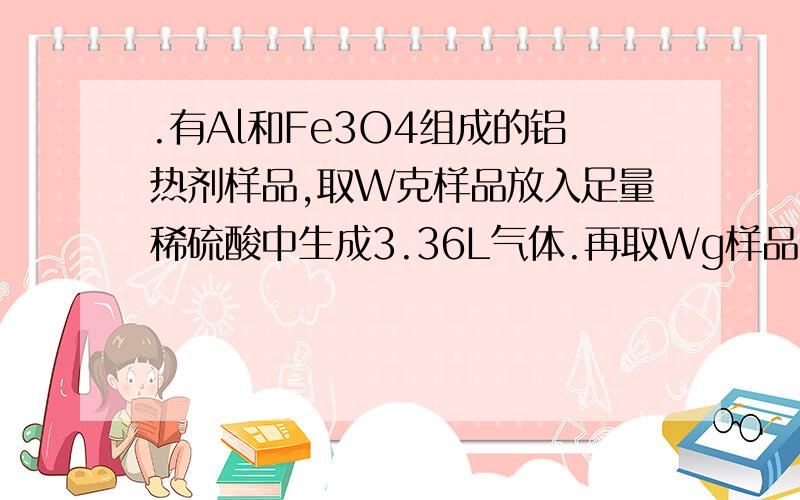 .有Al和Fe3O4组成的铝热剂样品,取W克样品放入足量稀硫酸中生成3.36L气体.再取Wg样品,在隔绝空气的条件下加热