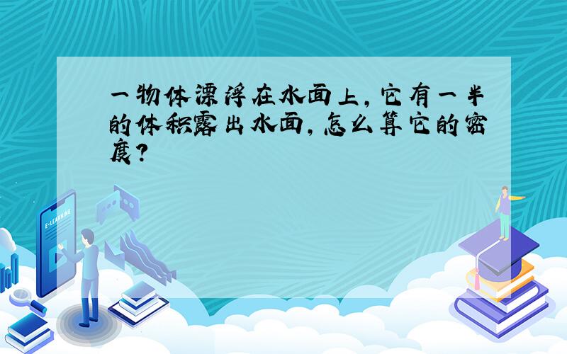 一物体漂浮在水面上,它有一半的体积露出水面,怎么算它的密度?