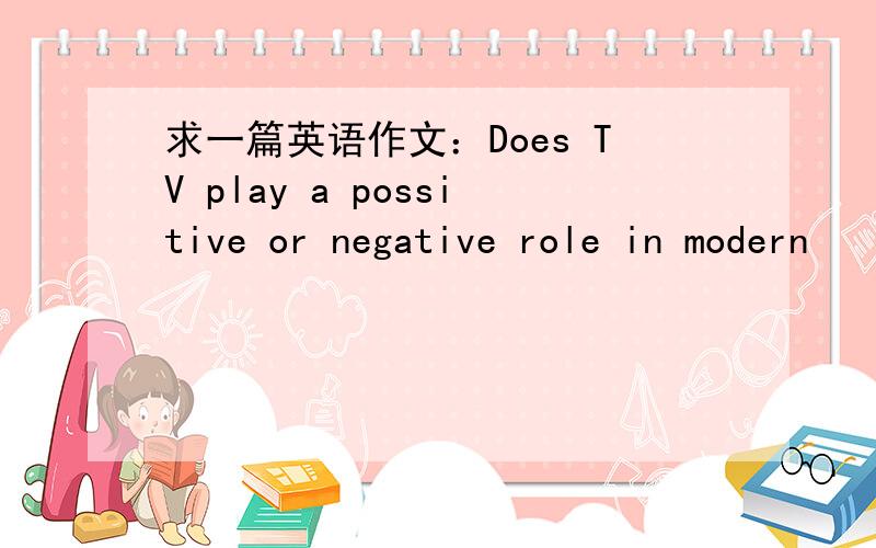 求一篇英语作文：Does TV play a possitive or negative role in modern