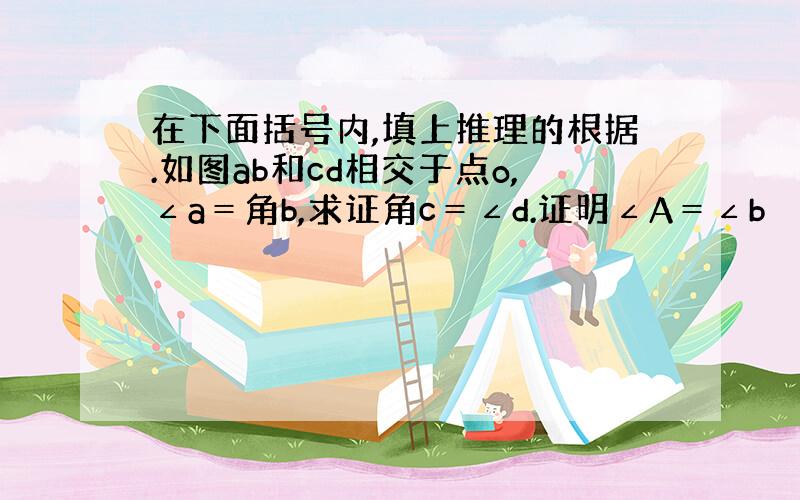 在下面括号内,填上推理的根据.如图ab和cd相交于点o,∠a＝角b,求证角c＝∠d.证明∠A＝∠b