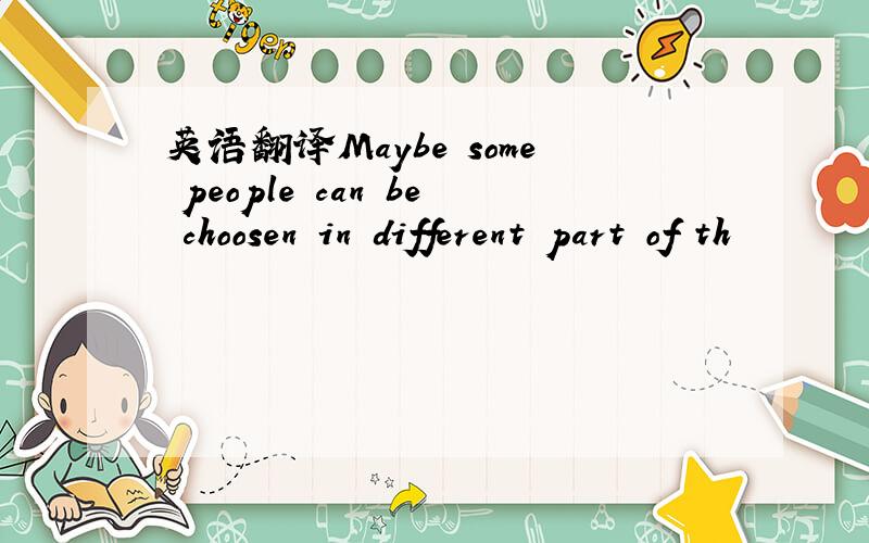 英语翻译Maybe some people can be choosen in different part of th