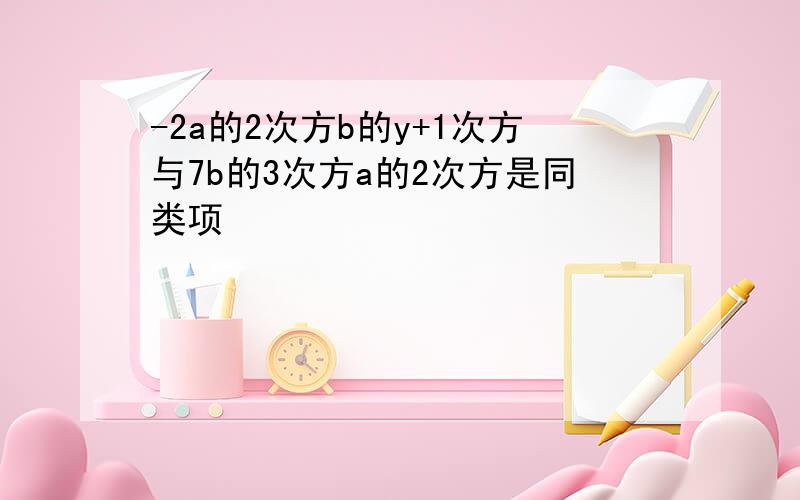 -2a的2次方b的y+1次方与7b的3次方a的2次方是同类项