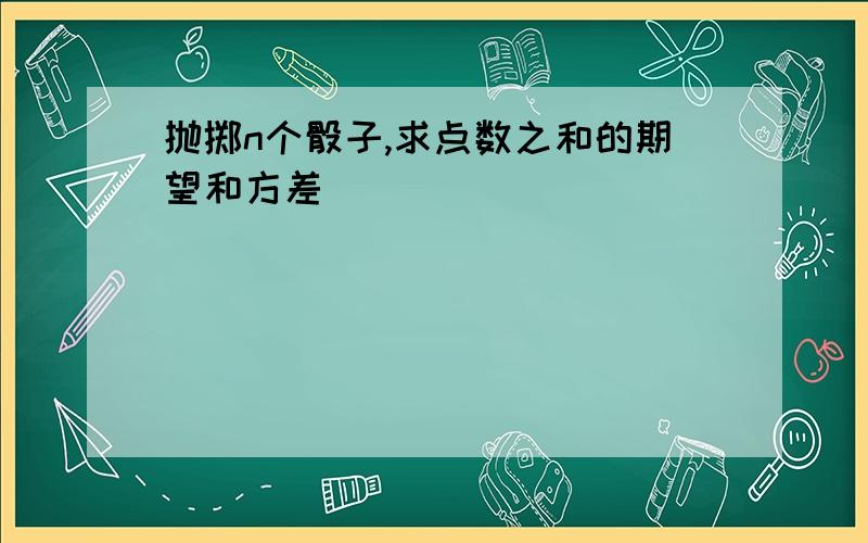 抛掷n个骰子,求点数之和的期望和方差