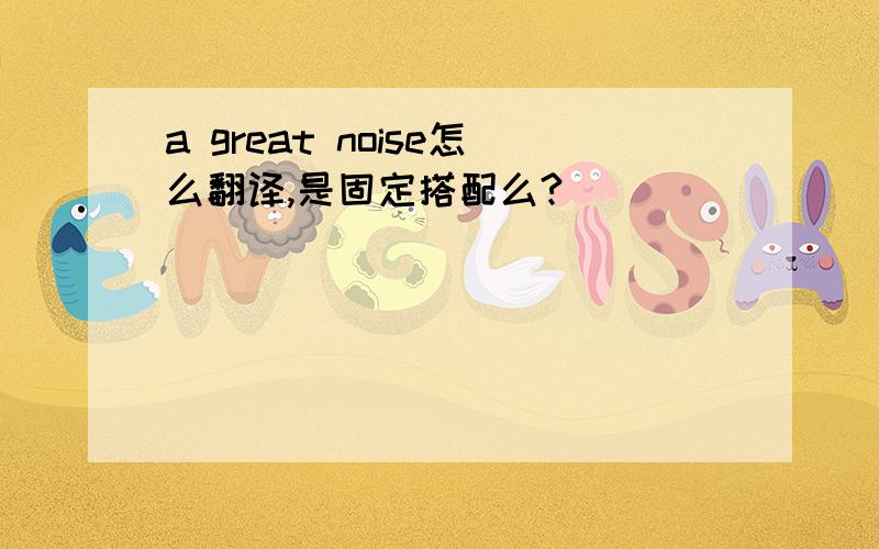 a great noise怎么翻译,是固定搭配么?