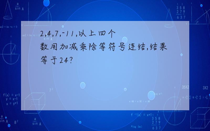 2,4,7,-11,以上四个数用加减乘除等符号连结,结果等于24?