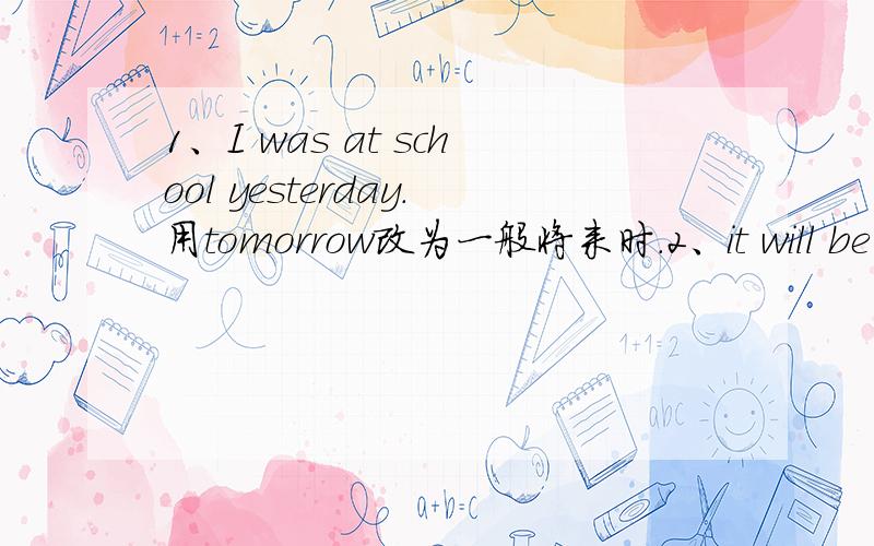 1、I was at school yesterday.用tomorrow改为一般将来时.2、it will be su