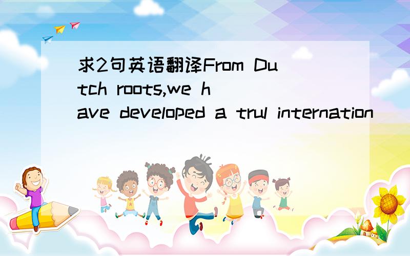 求2句英语翻译From Dutch roots,we have developed a trul internation