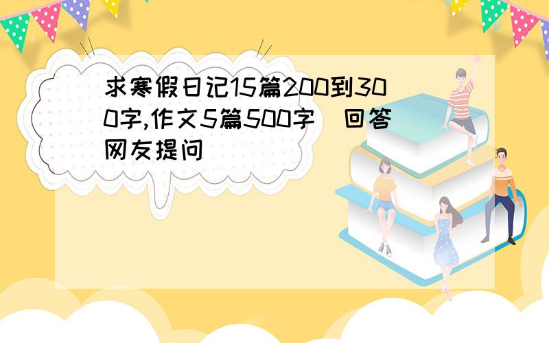 求寒假日记15篇200到300字,作文5篇500字(回答网友提问)