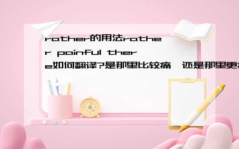 rather的用法rather painful there如何翻译?是那里比较痛,还是那里更痛了?