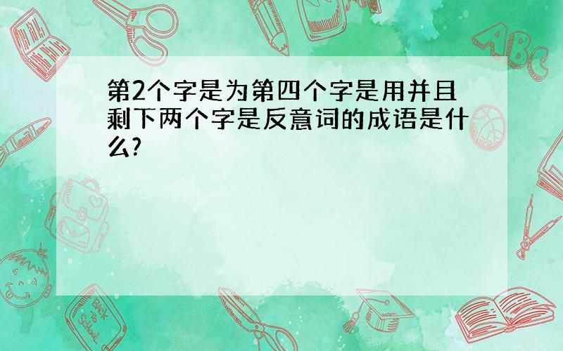 第2个字是为第四个字是用并且剩下两个字是反意词的成语是什么?