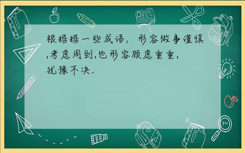 根据据一些成语：形容做事谨慎,考虑周到,也形容顾虑重重,犹豫不决.