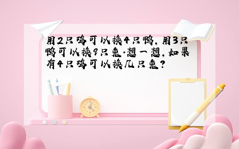 用2只鸡可以换4只鸭,用3只鸭可以换9只兔.想一想,如果有4只鸡可以换几只兔?