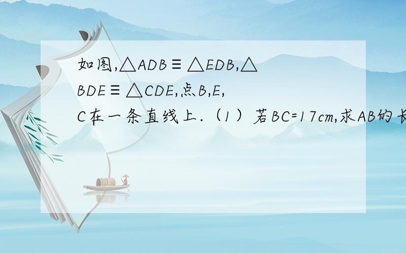 如图,△ADB≡△EDB,△BDE≡△CDE,点B,E,C在一条直线上.（1）若BC=17cm,求AB的长度.