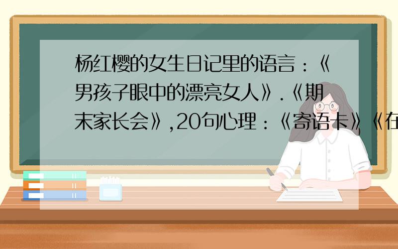 杨红樱的女生日记里的语言：《男孩子眼中的漂亮女人》.《期末家长会》,20句心理：《寄语卡》《在害怕中长大的女孩》,20句