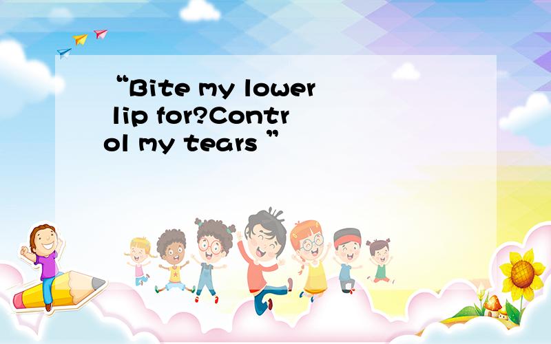 “Bite my lower lip for?Control my tears ”