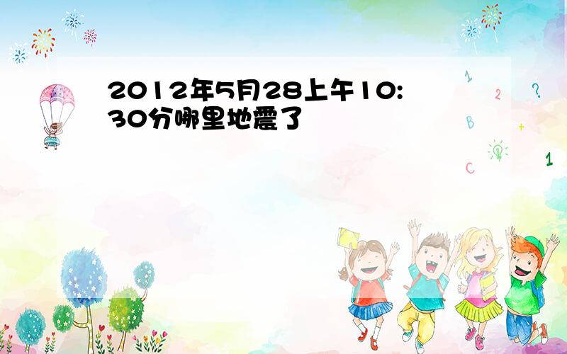 2012年5月28上午10:30分哪里地震了