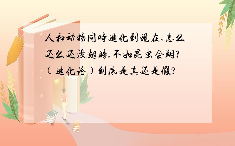 人和动物同时进化到现在,怎么还么还没翅膀,不如昆虫会翔?(进化论)到底是真还是假?