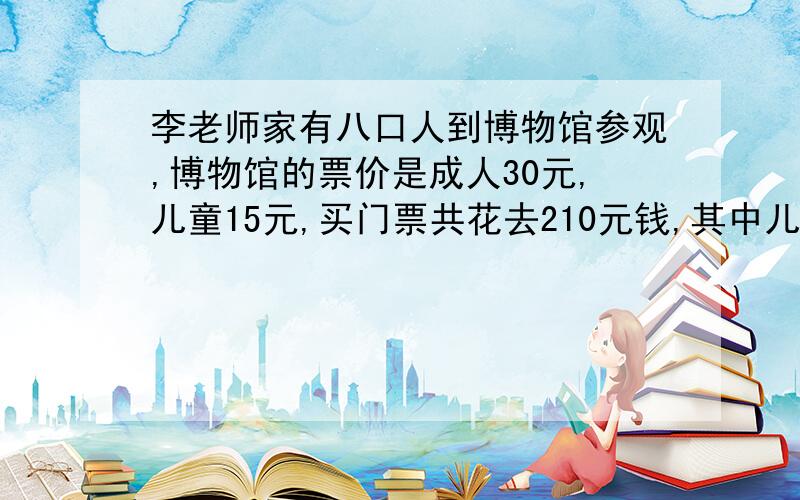 李老师家有八口人到博物馆参观,博物馆的票价是成人30元,儿童15元,买门票共花去210元钱,其中儿童有几人