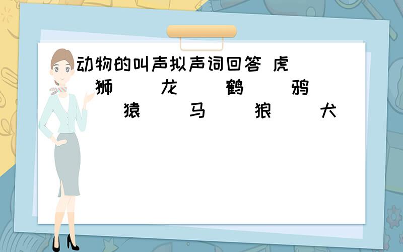 动物的叫声拟声词回答 虎( )狮( )龙( ）鹤（ ）鸦（ ）猿（ ）马（ ）狼（ ）犬（ ）