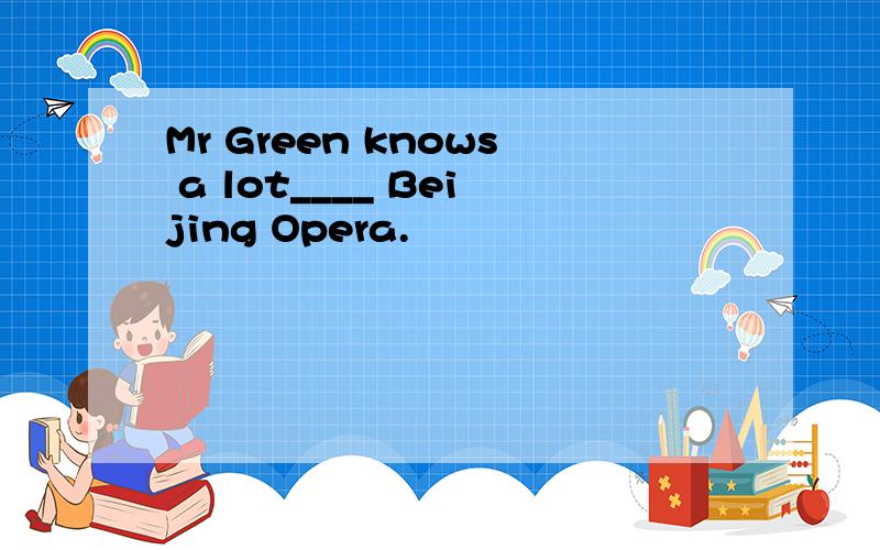 Mr Green knows a lot____ Beijing Opera.