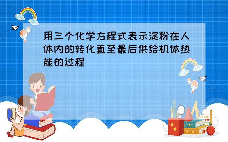 用三个化学方程式表示淀粉在人体内的转化直至最后供给机体热能的过程