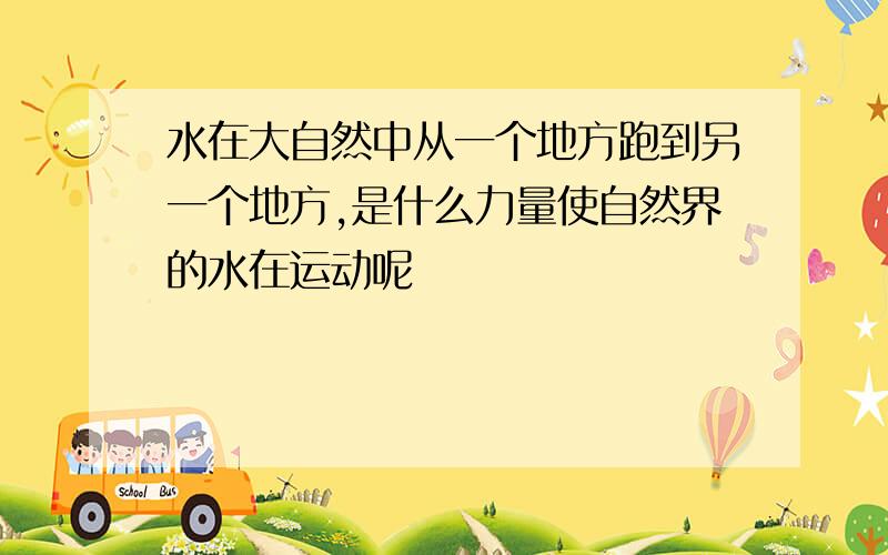 水在大自然中从一个地方跑到另一个地方,是什么力量使自然界的水在运动呢