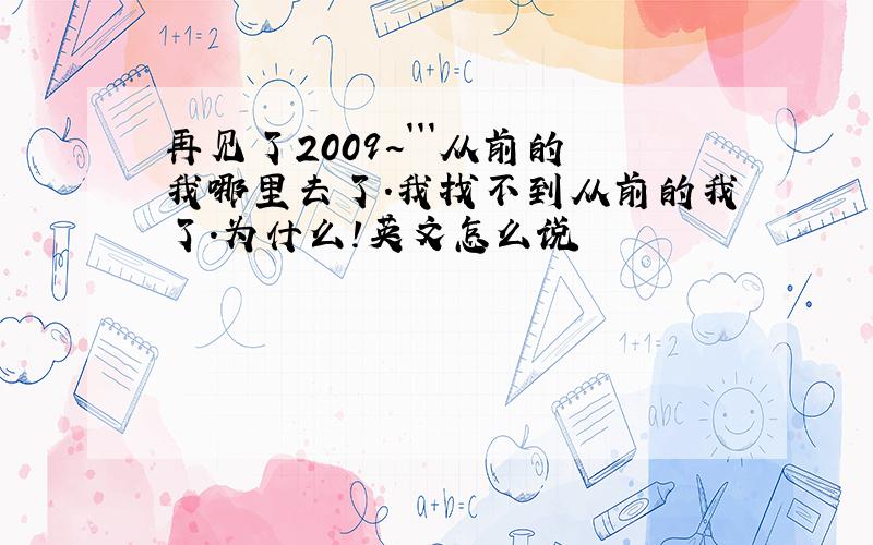 再见了2009~```从前的我哪里去了.我找不到从前的我了.为什么!英文怎么说