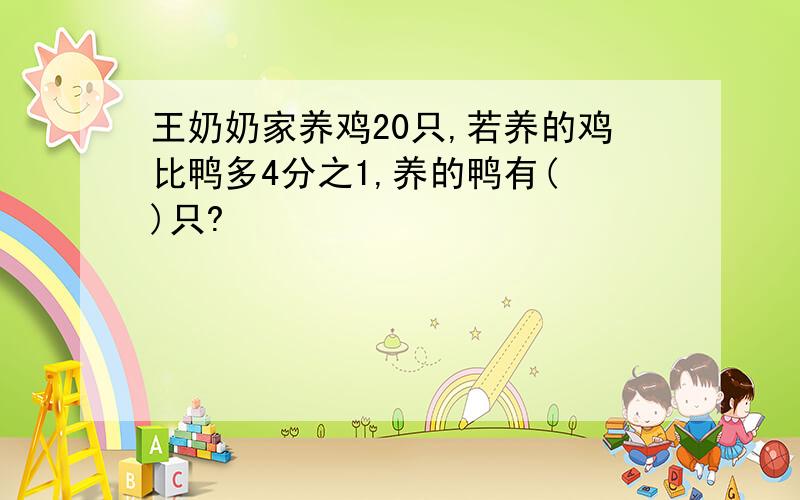 王奶奶家养鸡20只,若养的鸡比鸭多4分之1,养的鸭有( )只?