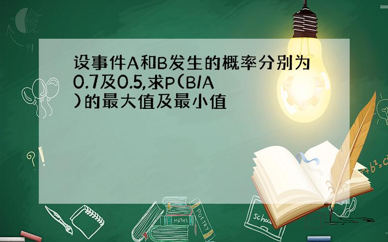 设事件A和B发生的概率分别为0.7及0.5,求P(B/A)的最大值及最小值