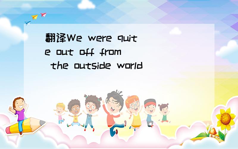 翻译We were quite out off from the outside world