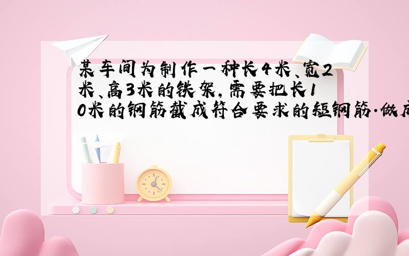 某车间为制作一种长4米、宽2米、高3米的铁架，需要把长10米的钢筋截成符合要求的短钢筋．做成这样的一个铁架，至少需要长1