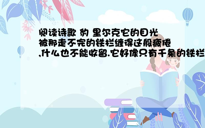 阅读诗歌 豹 里尔克它的目光被那走不完的铁栏缠得这般疲倦,什么也不能收留.它好像只有千条的铁栏杆,千条的铁栏后便没有宇宙