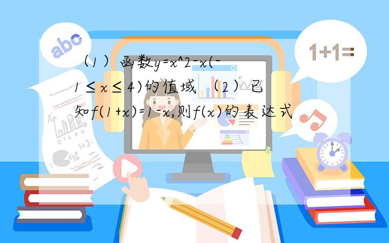 （1）函数y=x^2-x(-1≤x≤4)的值域 （2）已知f(1+x)=1-x,则f(x)的表达式