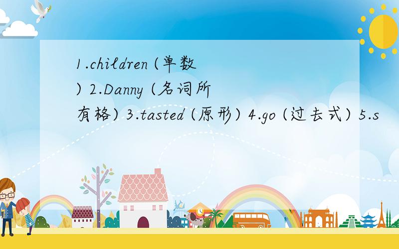 1.children (单数) 2.Danny (名词所有格) 3.tasted (原形) 4.go (过去式) 5.s