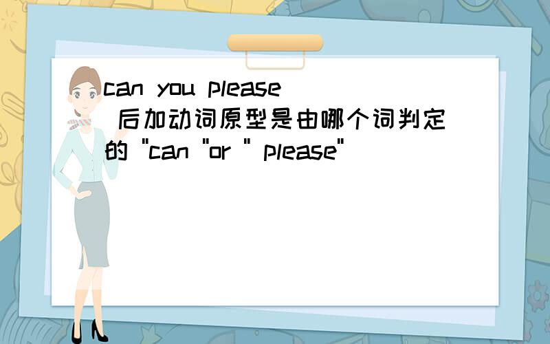 can you please 后加动词原型是由哪个词判定的 ''can ''or '' please''