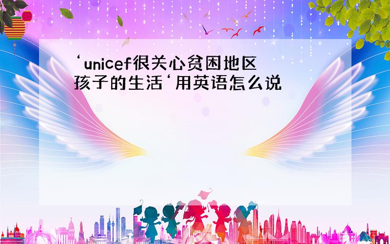 ‘unicef很关心贫困地区孩子的生活‘用英语怎么说