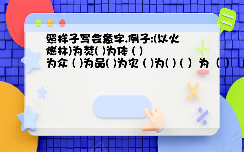 照样子写会意字.例子:(以火燃林)为焚( )为体 ( )为众 ( )为品( )为灾 ( )为( ) ( ）为（ ）（ ）