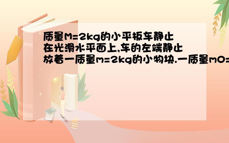 质量M=2kg的小平板车静止在光滑水平面上,车的左端静止放着一质量m=2kg的小物块.一质量m0=20g的子弹以v0=5