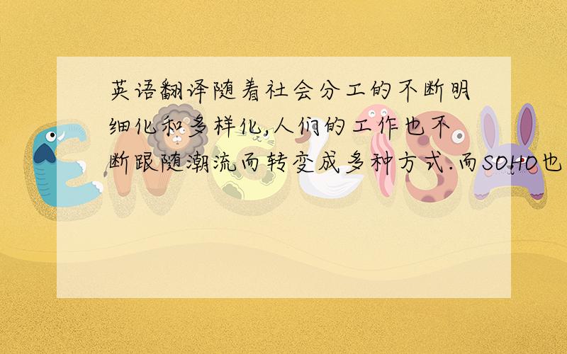 英语翻译随着社会分工的不断明细化和多样化,人们的工作也不断跟随潮流而转变成多种方式.而SOHO也是一种转变出来的工作方式