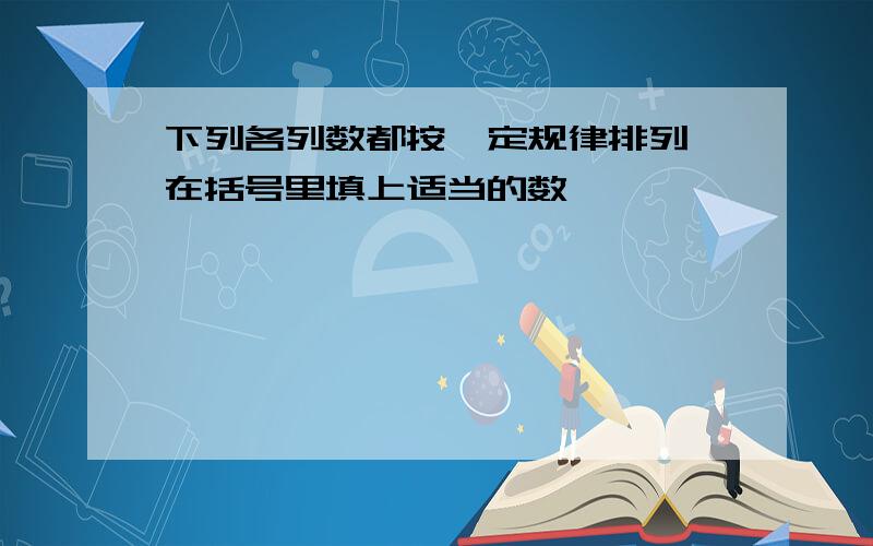 下列各列数都按一定规律排列,在括号里填上适当的数