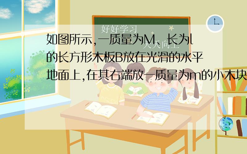 如图所示,一质量为M、长为l的长方形木板B放在光滑的水平地面上,在其右端放一质量为m的小木块A,m〈M.现以地面为参照系