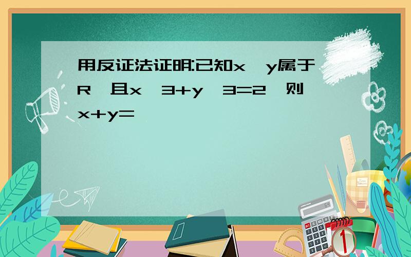 用反证法证明:已知x,y属于R,且x^3+y^3=2,则x+y=