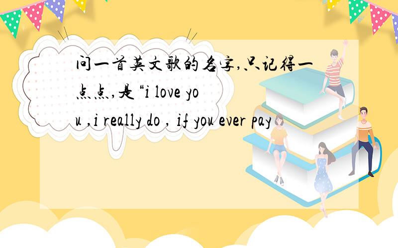 问一首英文歌的名字,只记得一点点,是“i love you ,i really do , if you ever pay