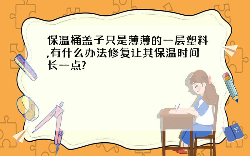 保温桶盖子只是薄薄的一层塑料,有什么办法修复让其保温时间长一点?