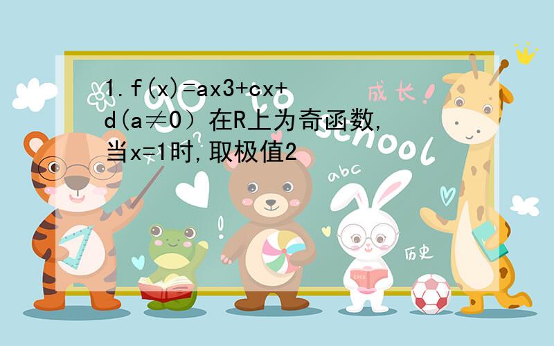 1.f(x)=ax3+cx+d(a≠0）在R上为奇函数,当x=1时,取极值2