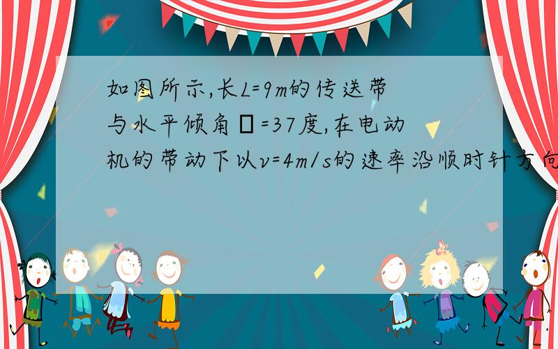 如图所示,长L=9m的传送带与水平倾角θ=37度,在电动机的带动下以v=4m/s的速率沿顺时针方向运行,